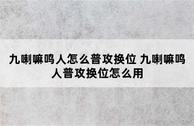 九喇嘛鸣人怎么普攻换位 九喇嘛鸣人普攻换位怎么用